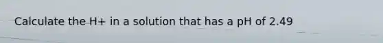 Calculate the H+ in a solution that has a pH of 2.49