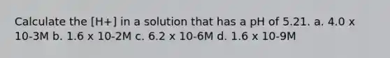 Calculate the [H+] in a solution that has a pH of 5.21. a. 4.0 x 10-3M b. 1.6 x 10-2M c. 6.2 x 10-6M d. 1.6 x 10-9M