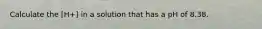 Calculate the [H+] in a solution that has a pH of 8.38.