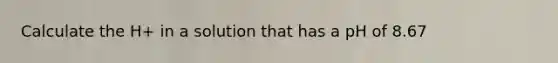 Calculate the H+ in a solution that has a pH of 8.67