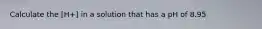 Calculate the [H+] in a solution that has a pH of 8.95