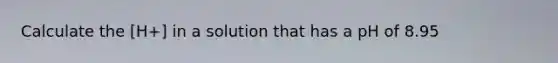 Calculate the [H+] in a solution that has a pH of 8.95