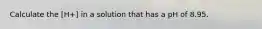 Calculate the [H+] in a solution that has a pH of 8.95.