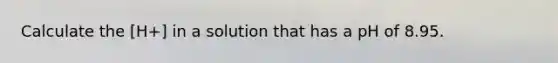 Calculate the [H+] in a solution that has a pH of 8.95.