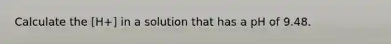 Calculate the [H+] in a solution that has a pH of 9.48.