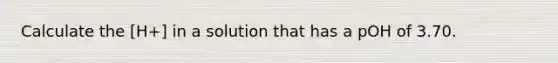 Calculate the [H+] in a solution that has a pOH of 3.70.