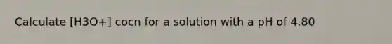 Calculate [H3O+] cocn for a solution with a pH of 4.80