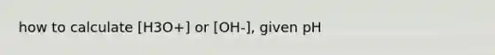 how to calculate [H3O+] or [OH-], given pH