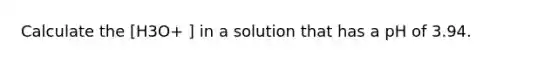 Calculate the [H3O+ ] in a solution that has a pH of 3.94.