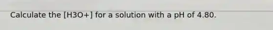 Calculate the [H3O+] for a solution with a pH of 4.80.