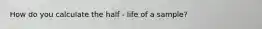 How do you calculate the half - life of a sample?