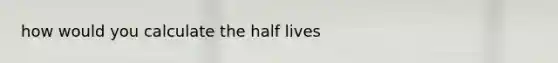 how would you calculate the half lives