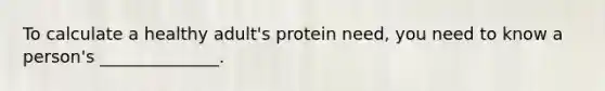 To calculate a healthy adult's protein need, you need to know a person's ______________.