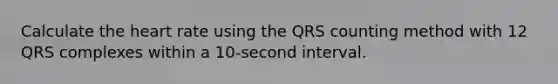 Calculate the heart rate using the QRS counting method with 12 QRS complexes within a 10-second interval.