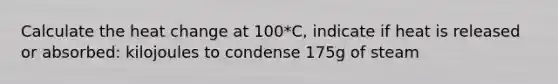 Calculate the heat change at 100*C, indicate if heat is released or absorbed: kilojoules to condense 175g of steam