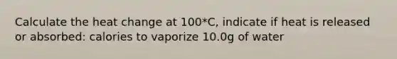 Calculate the heat change at 100*C, indicate if heat is released or absorbed: calories to vaporize 10.0g of water