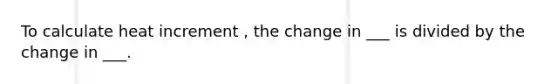 To calculate heat increment , the change in ___ is divided by the change in ___.