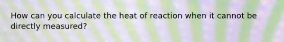 How can you calculate the heat of reaction when it cannot be directly measured?