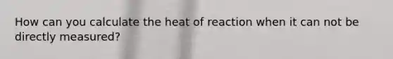 How can you calculate the heat of reaction when it can not be directly measured?