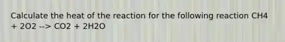 Calculate the heat of the reaction for the following reaction CH4 + 2O2 --> CO2 + 2H2O