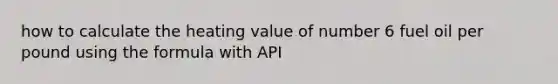 how to calculate the heating value of number 6 fuel oil per pound using the formula with API