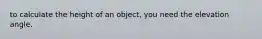 to calculate the height of an object, you need the elevation angle.