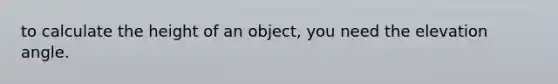 to calculate the height of an object, you need the elevation angle.