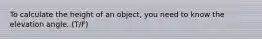 To calculate the height of an object, you need to know the elevation angle. (T/F)