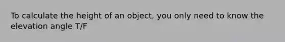 To calculate the height of an object, you only need to know the elevation angle T/F