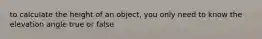 to calculate the height of an object, you only need to know the elevation angle true or false