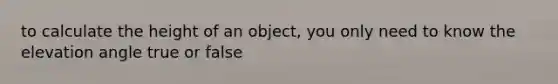 to calculate the height of an object, you only need to know the elevation angle true or false