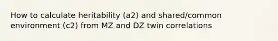 How to calculate heritability (a2) and shared/common environment (c2) from MZ and DZ twin correlations