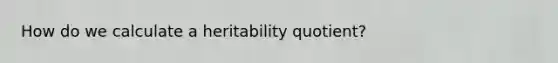 How do we calculate a heritability quotient?