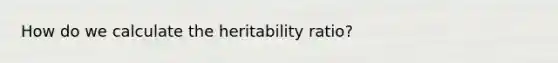 How do we calculate the heritability ratio?