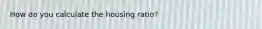 How do you calculate the housing ratio?