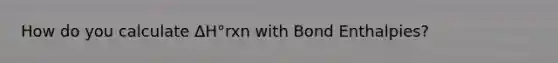 How do you calculate ΔH°rxn with Bond Enthalpies?