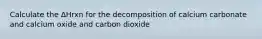 Calculate the ∆Hrxn for the decomposition of calcium carbonate and calcium oxide and carbon dioxide