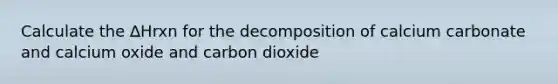 Calculate the ∆Hrxn for the decomposition of calcium carbonate and calcium oxide and carbon dioxide