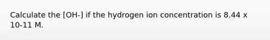 Calculate the [OH-] if the hydrogen ion concentration is 8.44 x 10-11 M.