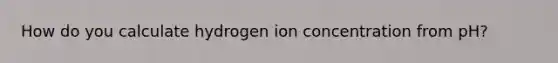 How do you calculate hydrogen ion concentration from pH?