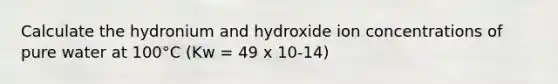 Calculate the hydronium and hydroxide ion concentrations of pure water at 100°C (Kw = 49 x 10-14)