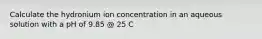 Calculate the hydronium ion concentration in an aqueous solution with a pH of 9.85 @ 25 C