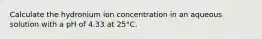 Calculate the hydronium ion concentration in an aqueous solution with a pH of 4.33 at 25°C.