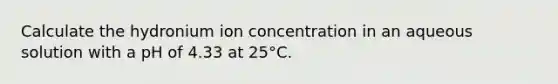 Calculate the hydronium ion concentration in an aqueous solution with a pH of 4.33 at 25°C.