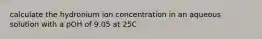 calculate the hydronium ion concentration in an aqueous solution with a pOH of 9.05 at 25C