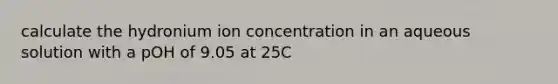 calculate the hydronium ion concentration in an aqueous solution with a pOH of 9.05 at 25C