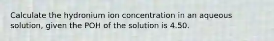 Calculate the hydronium ion concentration in an aqueous solution, given the POH of the solution is 4.50.