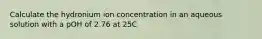 Calculate the hydronium ion concentration in an aqueous solution with a pOH of 2.76 at 25C