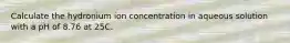 Calculate the hydronium ion concentration in aqueous solution with a pH of 8.76 at 25C.