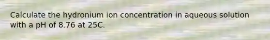 Calculate the hydronium ion concentration in aqueous solution with a pH of 8.76 at 25C.